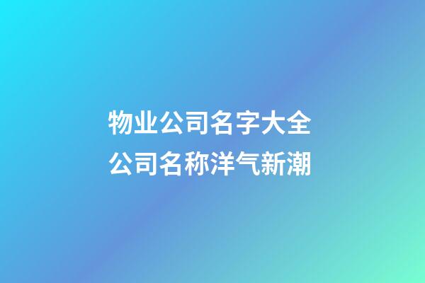 物业公司名字大全 公司名称洋气新潮-第1张-公司起名-玄机派